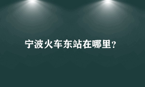 宁波火车东站在哪里？