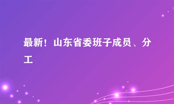 最新！山东省委班子成员、分工