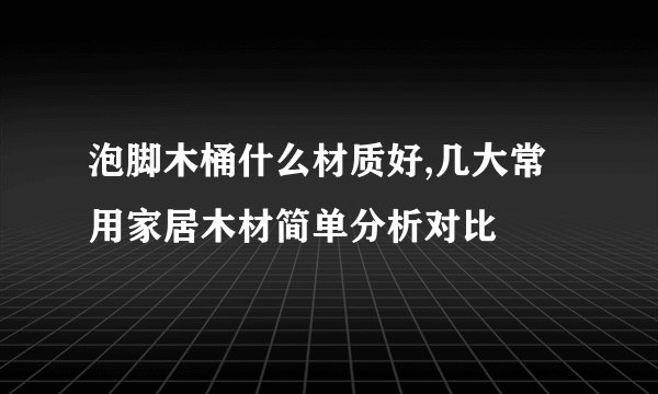 泡脚木桶什么材质好,几大常用家居木材简单分析对比