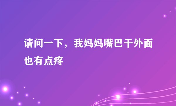 请问一下，我妈妈嘴巴干外面也有点疼