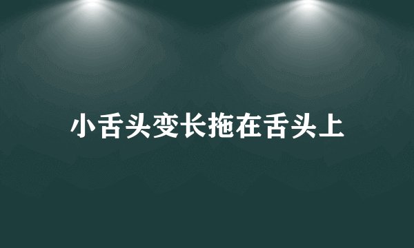 小舌头变长拖在舌头上
