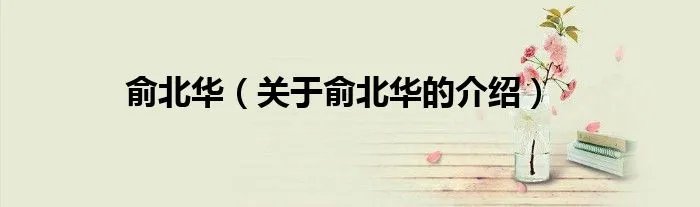 俞北华（关于俞北华的介绍）