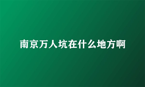 南京万人坑在什么地方啊