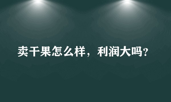 卖干果怎么样,利润大吗?