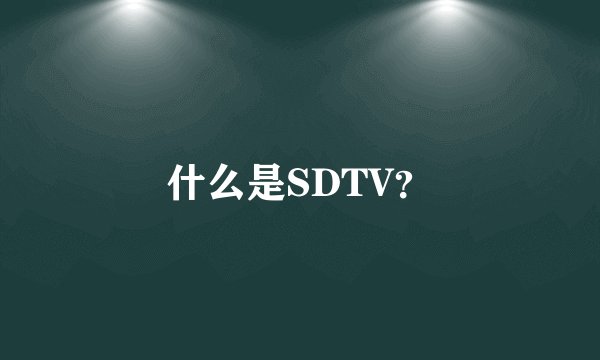 什么是SDTV？