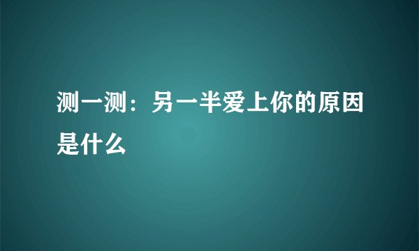 测一测：另一半爱上你的原因是什么