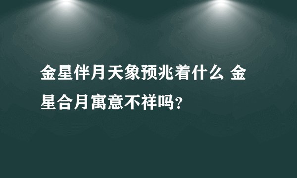 金星伴月天象预兆着什么 金星合月寓意不祥吗?