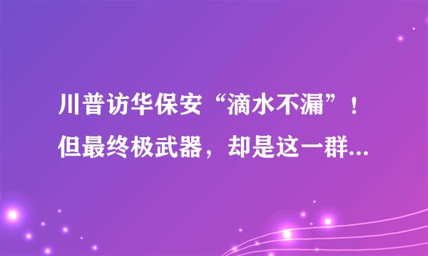 川普访华保安“滴水不漏”!但最终极武器,却是这一群老美大活人