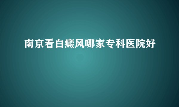 南京看白癜风哪家专科医院好