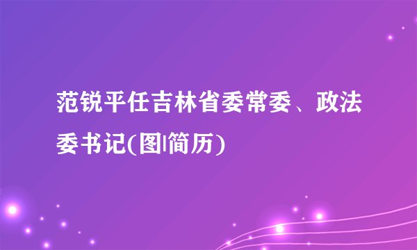 范锐平任吉林省委常委、政法委书记(图|简历)