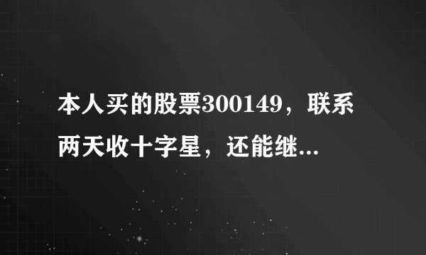 本人买的股票300149,联系两天收十字星,还能继续持有吗?是要上涨还是下跌啊!两个绿十字星