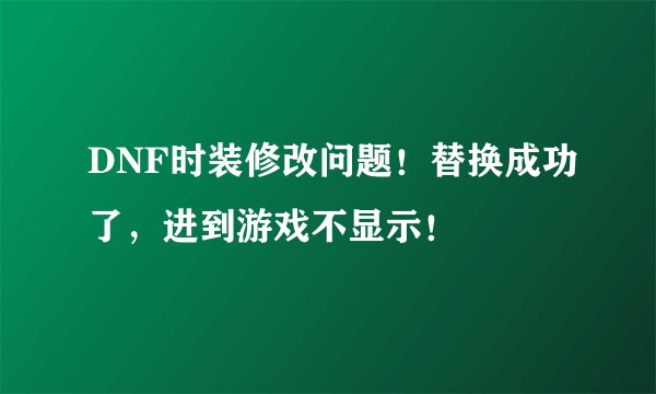 DNF时装修改问题!替换成功了,进到游戏不显示!