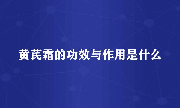 黄芪霜的功效与作用是什么