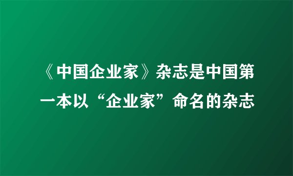 《中国企业家》杂志是中国第一本以“企业家”命名的杂志