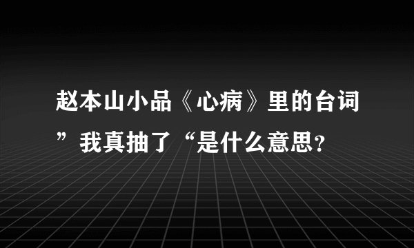 赵本山小品《心病》里的台词”我真抽了“是什么意思？