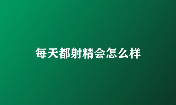 每天都射精会怎么样