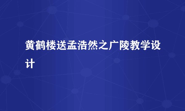 黄鹤楼送孟浩然之广陵教学设计