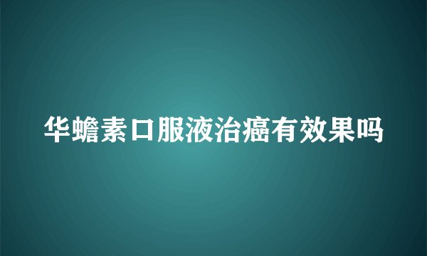 华蟾素口服液治癌有效果吗