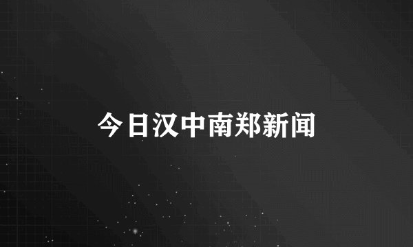 今日汉中南郑新闻