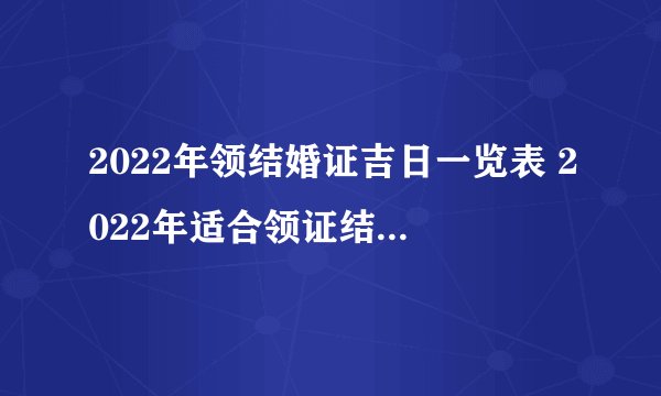 2022年领结婚证吉日一览表 2022年适合领证结婚的日子