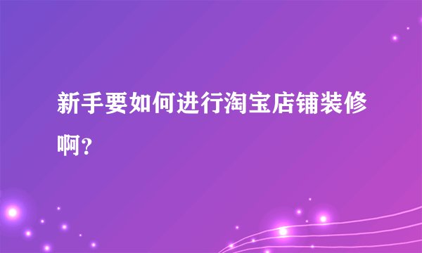 新手要如何进行淘宝店铺装修啊？