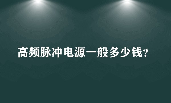 高频脉冲电源一般多少钱？
