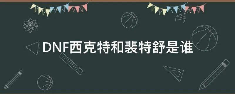 DNF西克特和裴特舒是谁