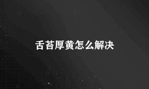 舌苔厚黄怎么解决