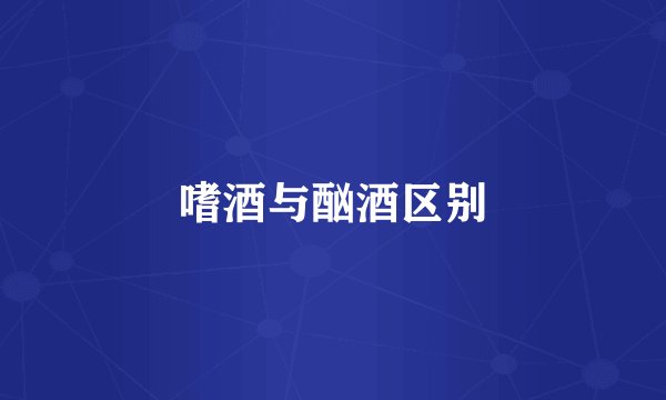 嗜酒与酗酒区别
