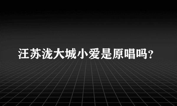 汪苏泷大城小爱是原唱吗？