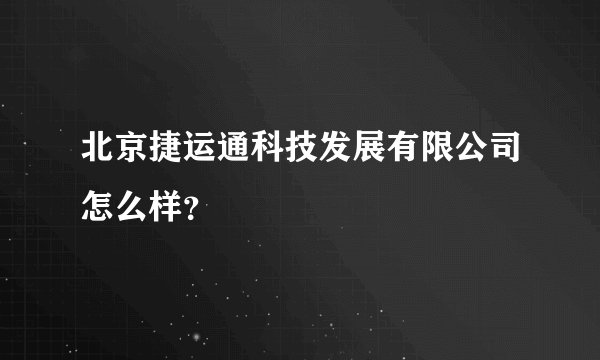 北京捷运通科技发展有限公司怎么样？
