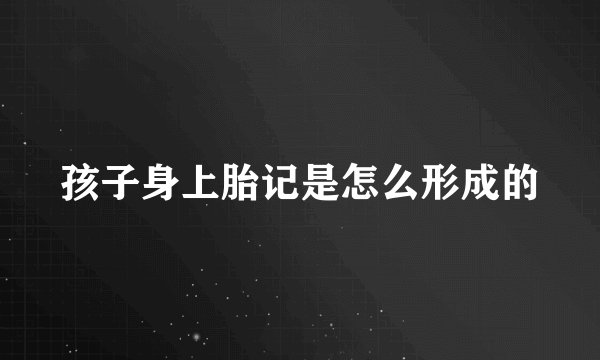 孩子身上胎记是怎么形成的