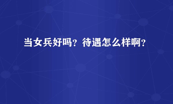 当女兵好吗?待遇怎么样啊?