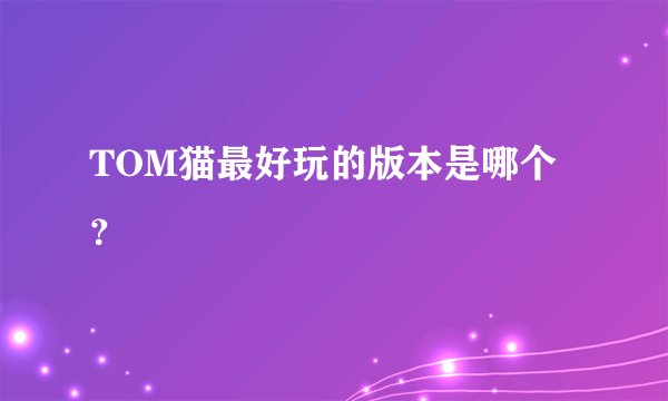 TOM猫最好玩的版本是哪个？