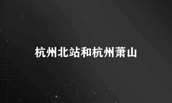 杭州北站和杭州萧山