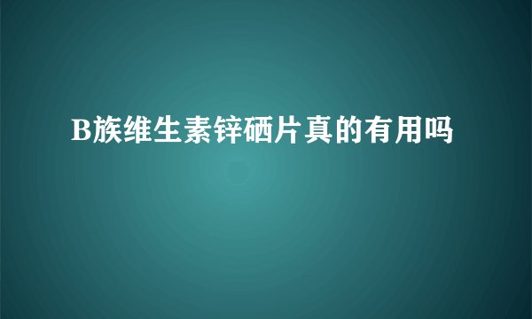 B族维生素锌硒片真的有用吗