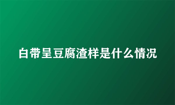 白带呈豆腐渣样是什么情况