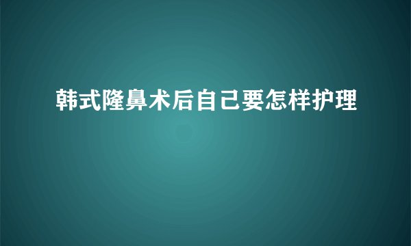 韩式隆鼻术后自己要怎样护理