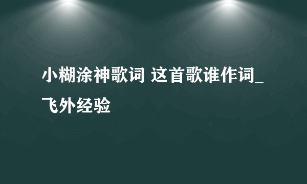 小糊涂神歌词 这首歌谁作词_飞外经验