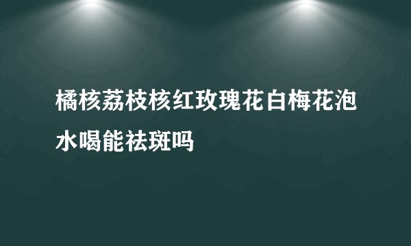 橘核荔枝核红玫瑰花白梅花泡水喝能祛斑吗