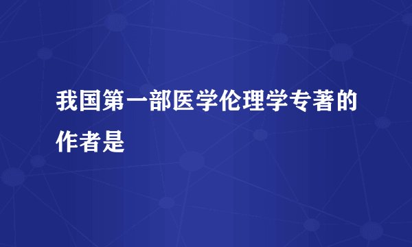 我国第一部医学伦理学专著的作者是