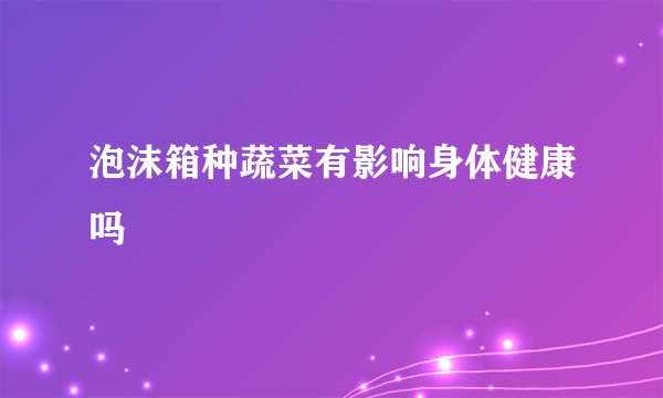 泡沫箱种蔬菜有影响身体健康吗