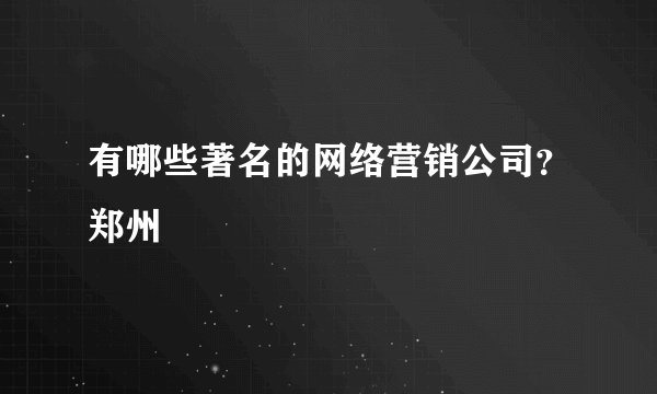 有哪些著名的网络营销公司?郑州