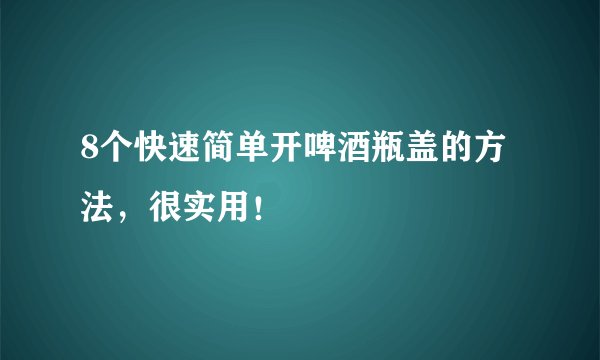 8个快速简单开啤酒瓶盖的方法,很实用!