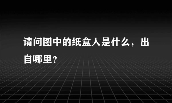 请问图中的纸盒人是什么，出自哪里？