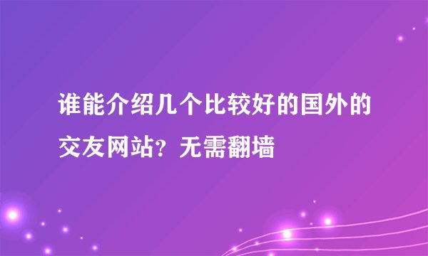 谁能介绍几个比较好的国外的交友网站？无需翻墙