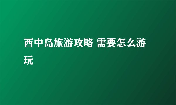 西中岛旅游攻略 需要怎么游玩