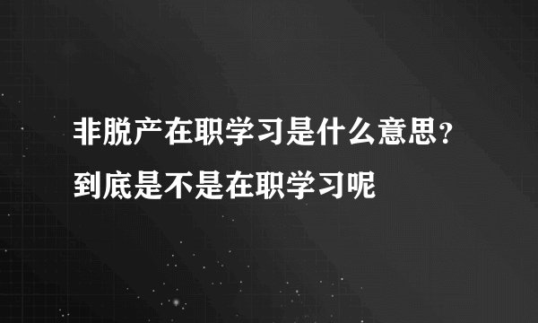 非脱产在职学习是什么意思？到底是不是在职学习呢