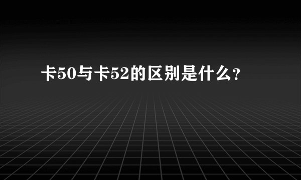 卡50与卡52的区别是什么？