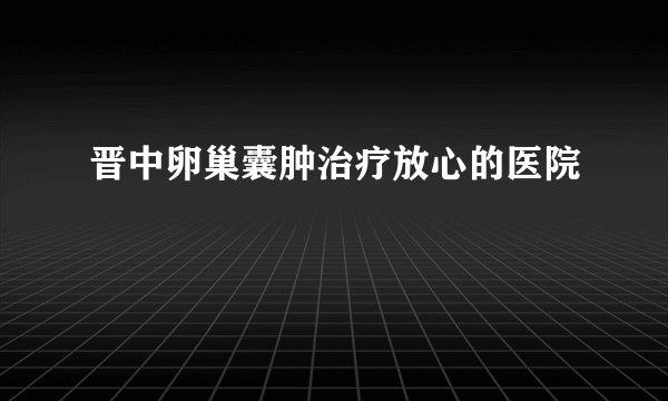 晋中卵巢囊肿治疗放心的医院